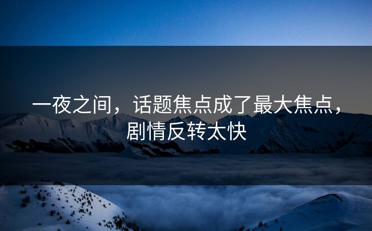一夜之间，话题焦点成了最大焦点，剧情反转太快