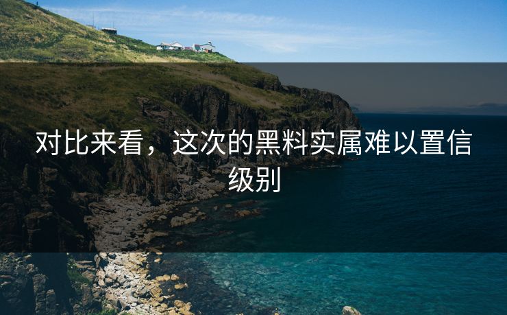 对比来看，这次的黑料实属难以置信级别
