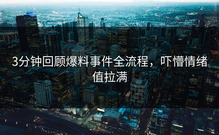 3分钟回顾爆料事件全流程，吓懵情绪值拉满