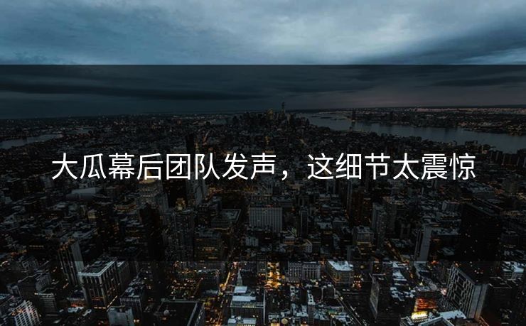 大瓜幕后团队发声，这细节太震惊