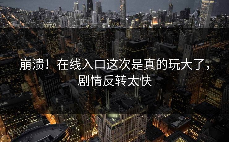 崩溃！在线入口这次是真的玩大了，剧情反转太快