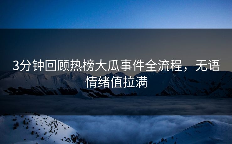 3分钟回顾热榜大瓜事件全流程，无语情绪值拉满
