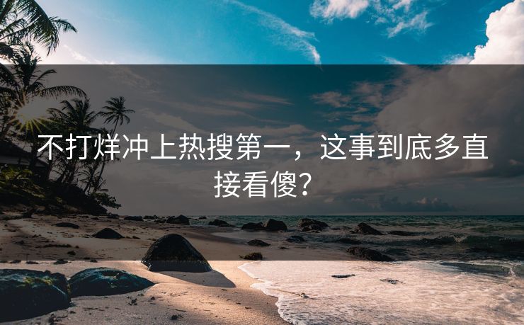 不打烊冲上热搜第一，这事到底多直接看傻？