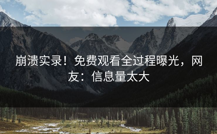 崩溃实录！免费观看全过程曝光，网友：信息量太大