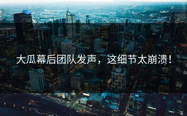 大瓜幕后团队发声，这细节太崩溃！