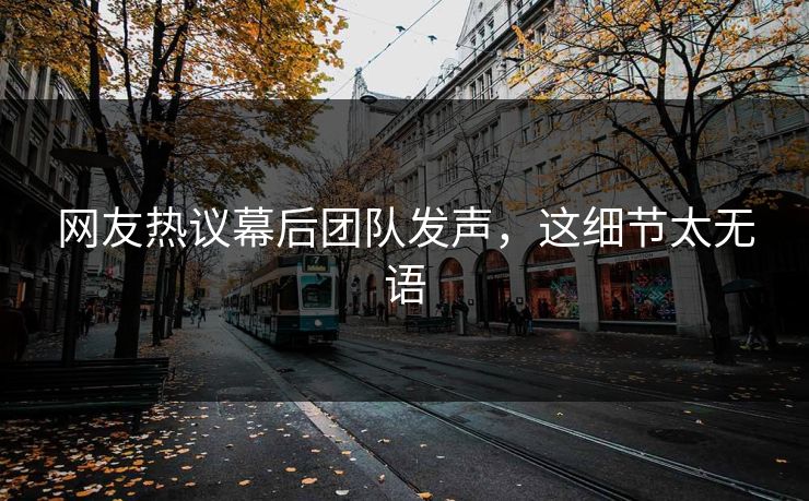 网友热议幕后团队发声，这细节太无语