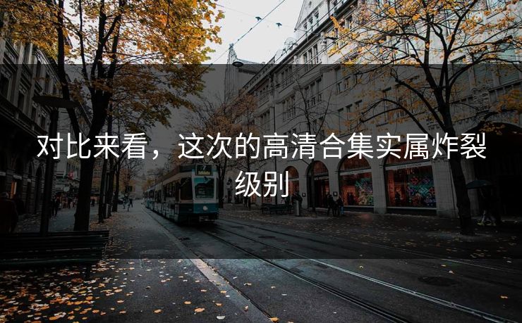 对比来看，这次的高清合集实属炸裂级别