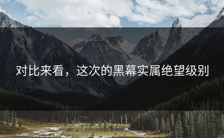 对比来看，这次的黑幕实属绝望级别