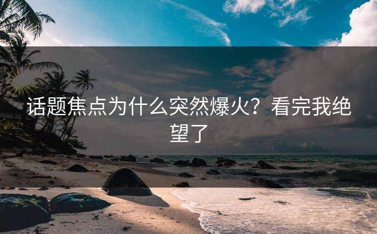 话题焦点为什么突然爆火？看完我绝望了