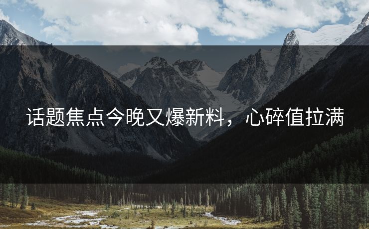 话题焦点今晚又爆新料，心碎值拉满