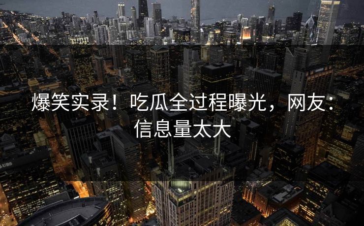 爆笑实录！吃瓜全过程曝光，网友：信息量太大