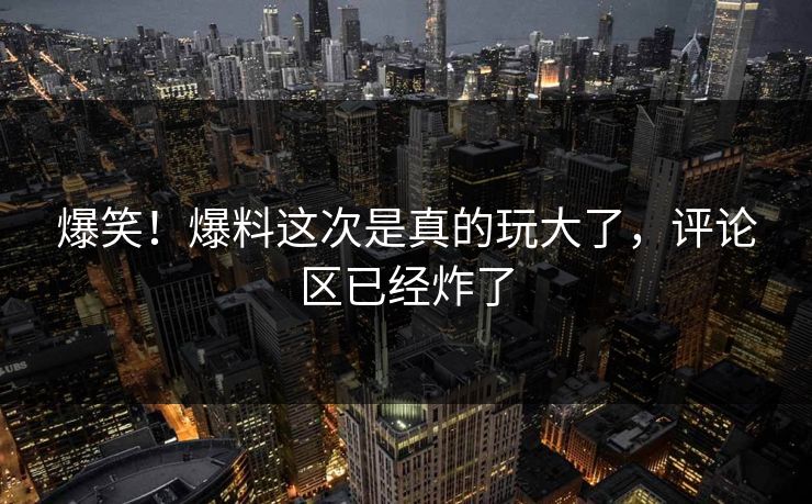 爆笑！爆料这次是真的玩大了，评论区已经炸了