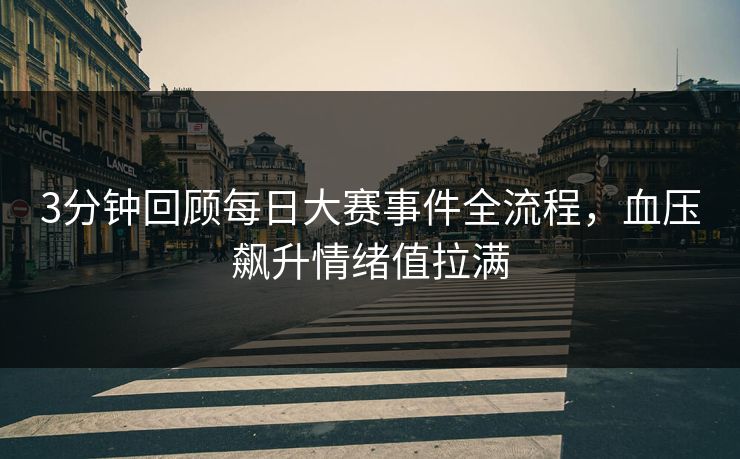 3分钟回顾每日大赛事件全流程，血压飙升情绪值拉满