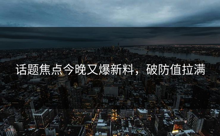 话题焦点今晚又爆新料，破防值拉满