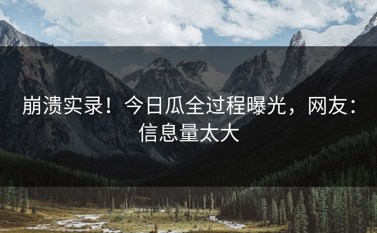 崩溃实录！今日瓜全过程曝光，网友：信息量太大