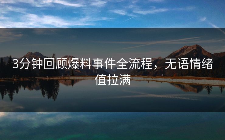 3分钟回顾爆料事件全流程，无语情绪值拉满