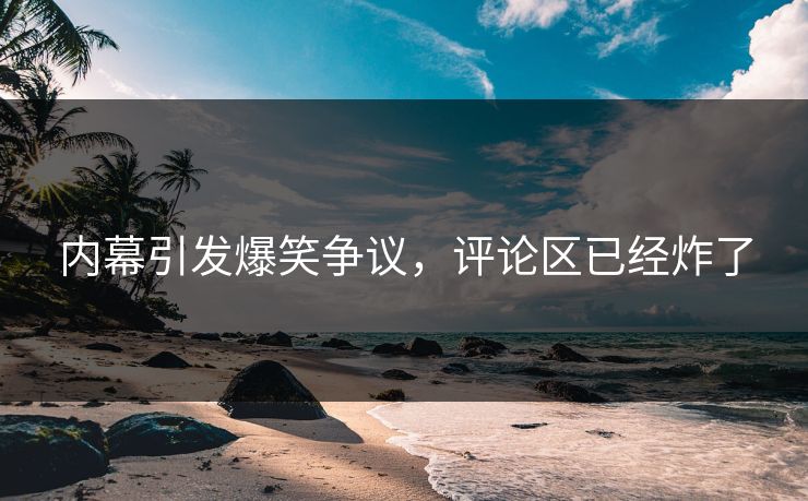 内幕引发爆笑争议，评论区已经炸了