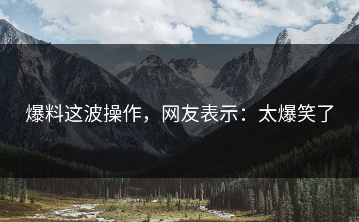 爆料这波操作，网友表示：太爆笑了