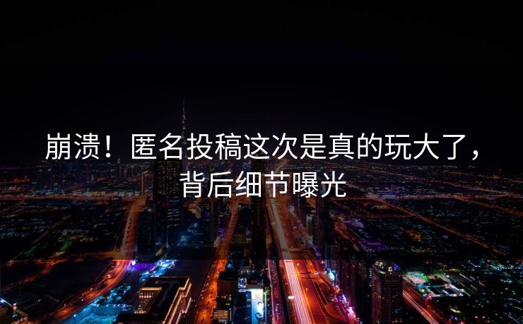崩溃！匿名投稿这次是真的玩大了，背后细节曝光