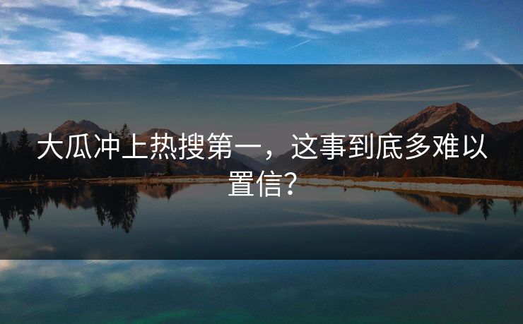 大瓜冲上热搜第一，这事到底多难以置信？