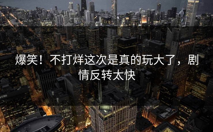 爆笑！不打烊这次是真的玩大了，剧情反转太快