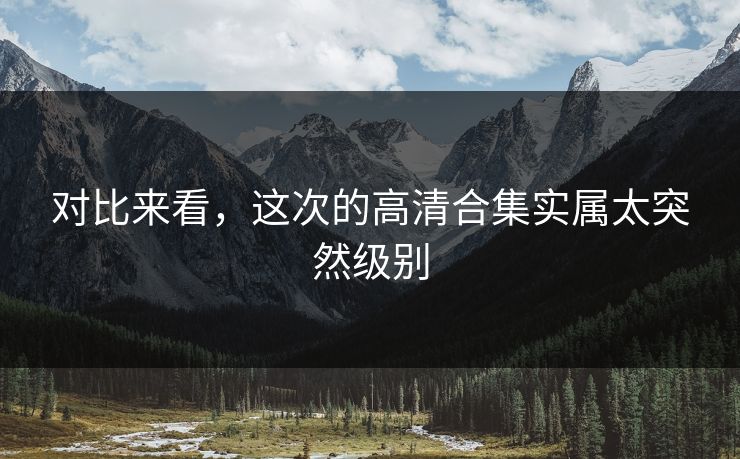 对比来看，这次的高清合集实属太突然级别