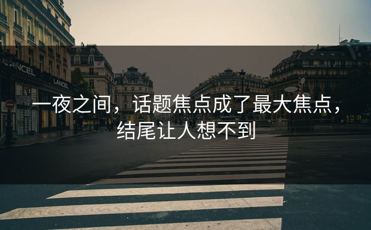 一夜之间，话题焦点成了最大焦点，结尾让人想不到