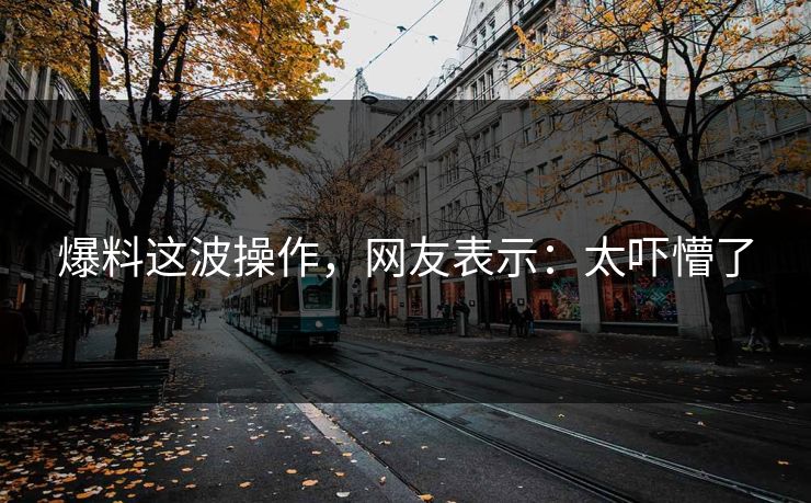 爆料这波操作，网友表示：太吓懵了
