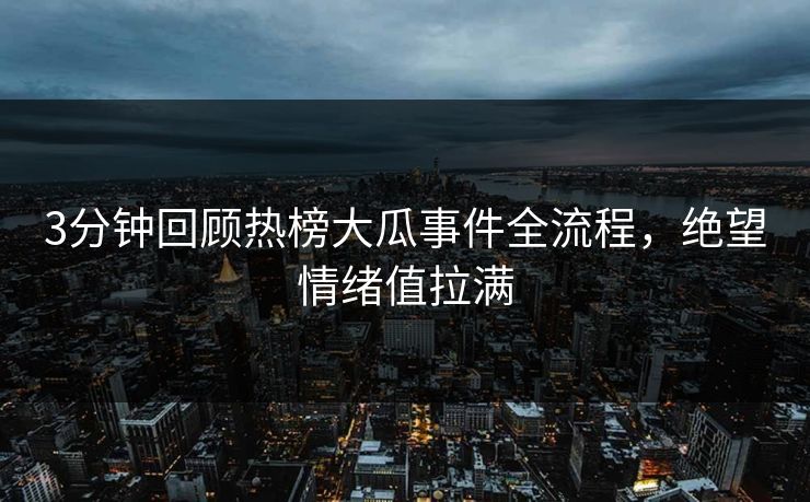 3分钟回顾热榜大瓜事件全流程，绝望情绪值拉满