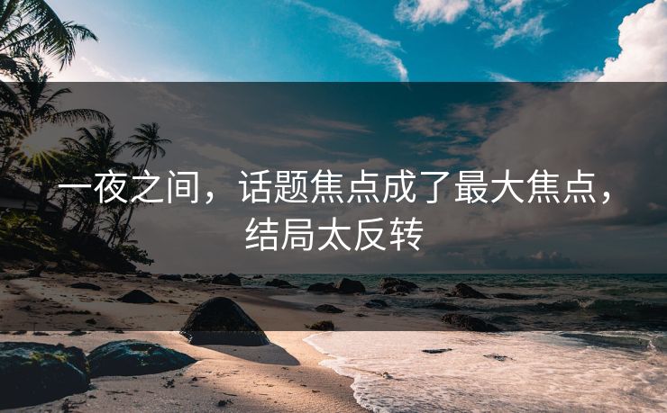 一夜之间，话题焦点成了最大焦点，结局太反转