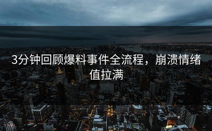 3分钟回顾爆料事件全流程，崩溃情绪值拉满