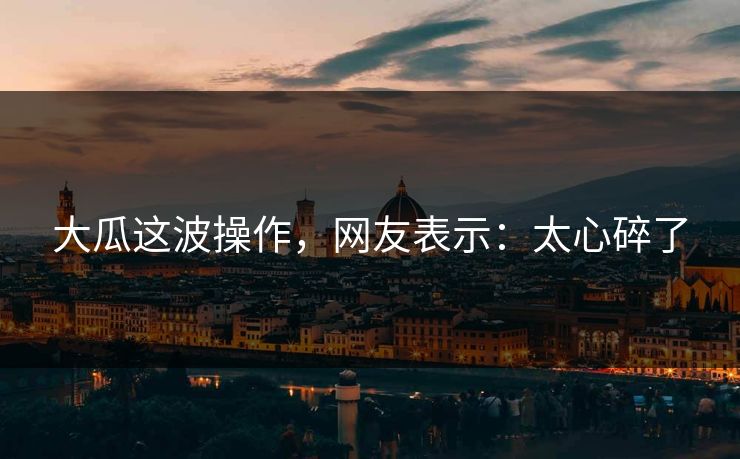 大瓜这波操作，网友表示：太心碎了