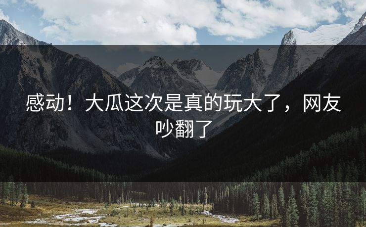 感动！大瓜这次是真的玩大了，网友吵翻了