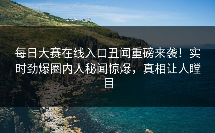 每日大赛在线入口丑闻重磅来袭！实时劲爆圈内人秘闻惊爆，真相让人瞠目