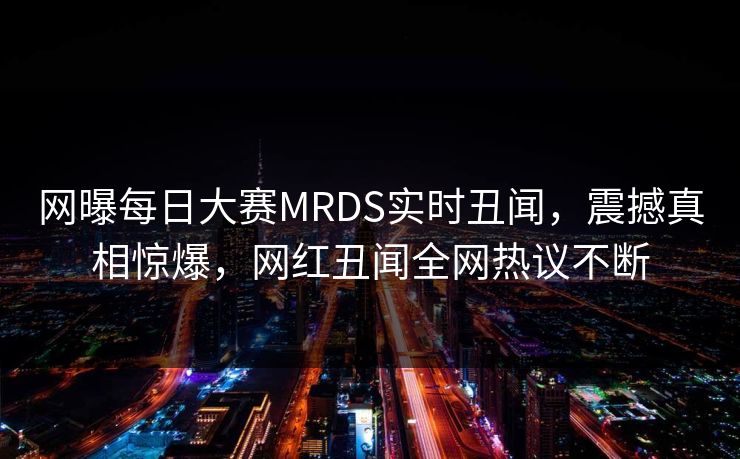 网曝每日大赛MRDS实时丑闻，震撼真相惊爆，网红丑闻全网热议不断