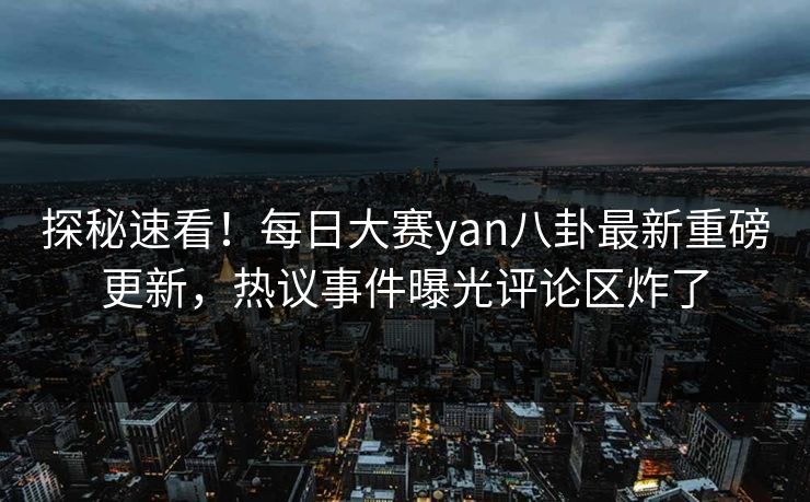探秘速看！每日大赛yan八卦最新重磅更新，热议事件曝光评论区炸了