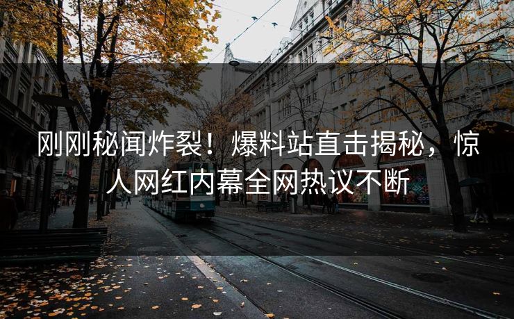 刚刚秘闻炸裂！爆料站直击揭秘，惊人网红内幕全网热议不断