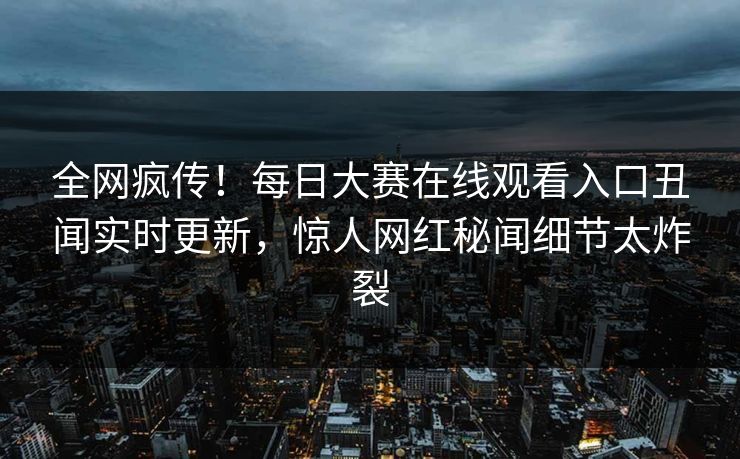 全网疯传！每日大赛在线观看入口丑闻实时更新，惊人网红秘闻细节太炸裂