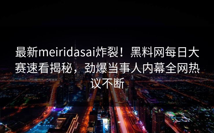 最新meiridasai炸裂!黑料网每日大赛速看揭秘,劲爆当事人内幕全网热议不断 最新meiridasai炸裂!黑料网每日大赛速看揭秘,劲爆当事人内幕全网热议不断