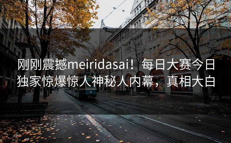刚刚震撼meiridasai！每日大赛今日独家惊爆惊人神秘人内幕，真相大白
