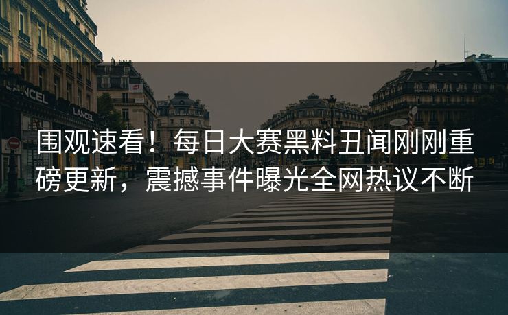 围观速看！每日大赛黑料丑闻刚刚重磅更新，震撼事件曝光全网热议不断