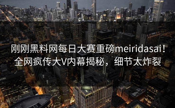 刚刚黑料网每日大赛重磅meiridasai!全网疯传大V内幕揭秘,细节太炸裂 刚刚黑料网每日大赛重磅meiridasai!全网疯传大V内幕揭秘,细节太炸裂