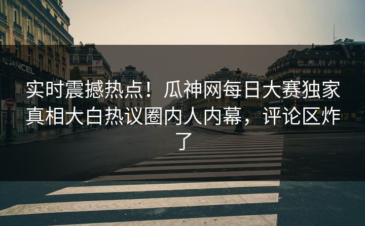 实时震撼热点！瓜神网每日大赛独家真相大白热议圈内人内幕，评论区炸了