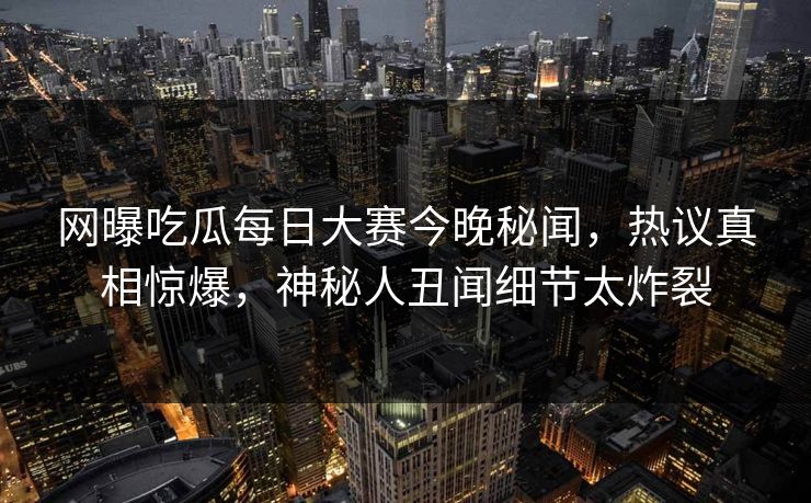 网曝吃瓜每日大赛今晚秘闻，热议真相惊爆，神秘人丑闻细节太炸裂
