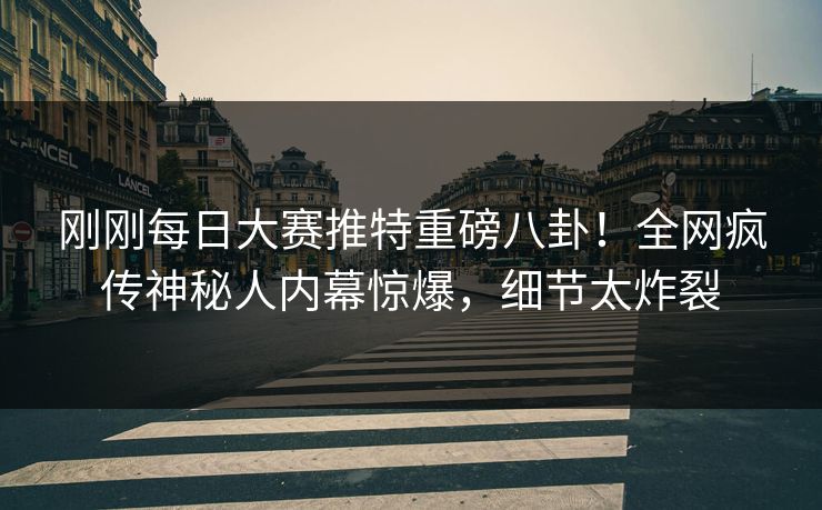 刚刚每日大赛推特重磅八卦！全网疯传神秘人内幕惊爆，细节太炸裂