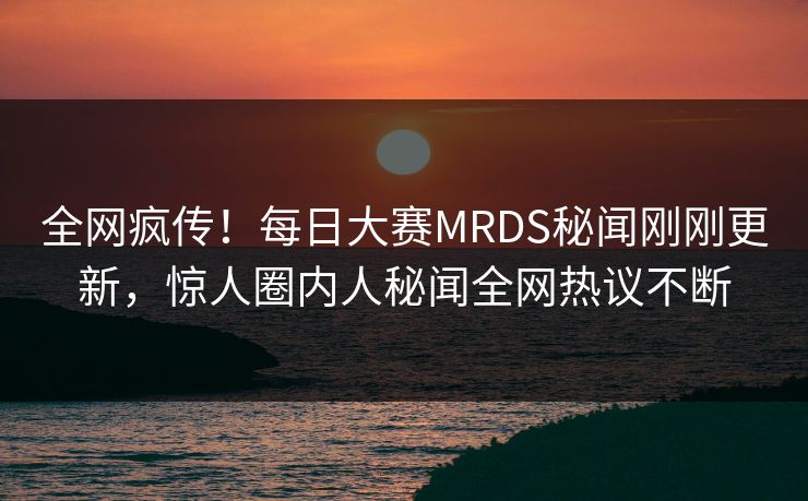 全网疯传！每日大赛MRDS秘闻刚刚更新，惊人圈内人秘闻全网热议不断