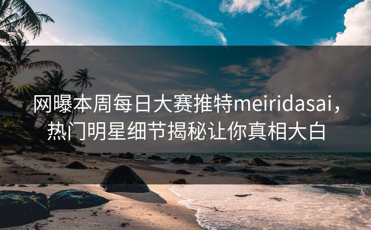 网曝本周每日大赛推特meiridasai，热门明星细节揭秘让你真相大白