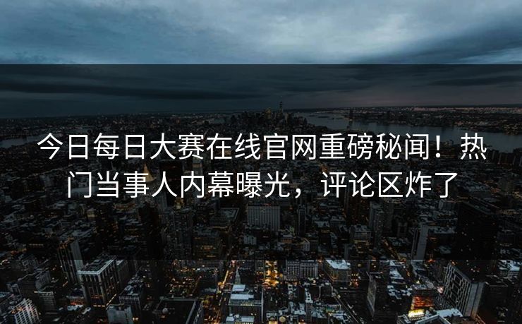 今日每日大赛在线官网重磅秘闻！热门当事人内幕曝光，评论区炸了