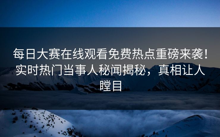 每日大赛在线观看免费热点重磅来袭！实时热门当事人秘闻揭秘，真相让人瞠目