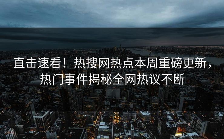 直击速看！热搜网热点本周重磅更新，热门事件揭秘全网热议不断